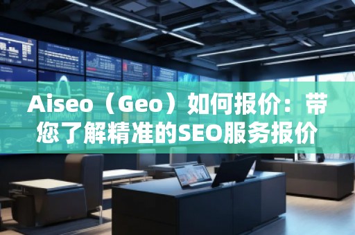 Aiseo（Geo）如何报价：带您了解精准的SEO服务报价策略