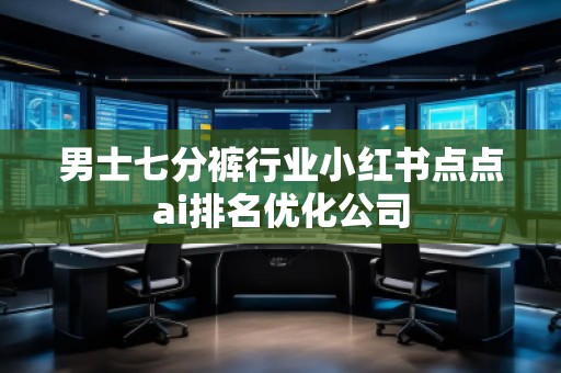 男士七分裤行业小红书点点ai排名优化公司