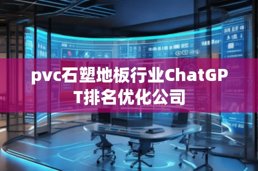 pvc石塑地板行业ChatGPT排名优化公司 pvc石塑地板行业ChatGPT排名优化公司
