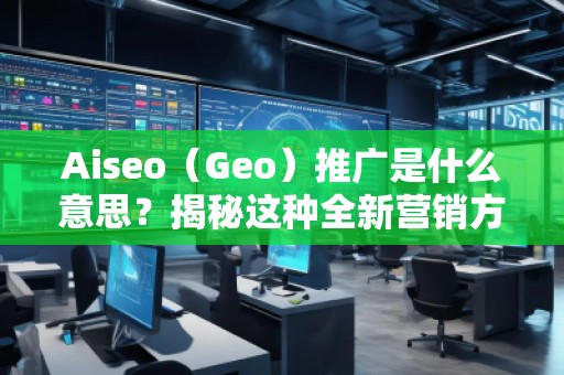 Aiseo（Geo）推广是什么意思？揭秘这种全新营销方式的优势