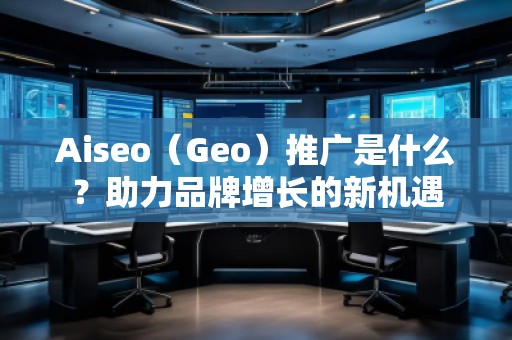 Aiseo（Geo）推广是什么？助力品牌增长的新机遇