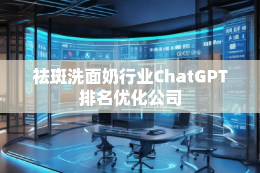 祛斑洗面奶行业ChatGPT排名优化公司