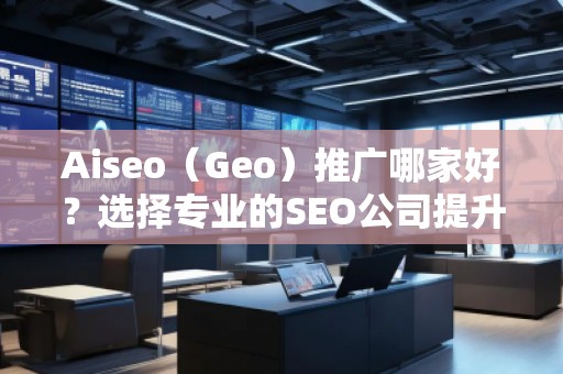 Aiseo（Geo）推广哪家好？选择专业的SEO公司提升您的网站流量与排名
