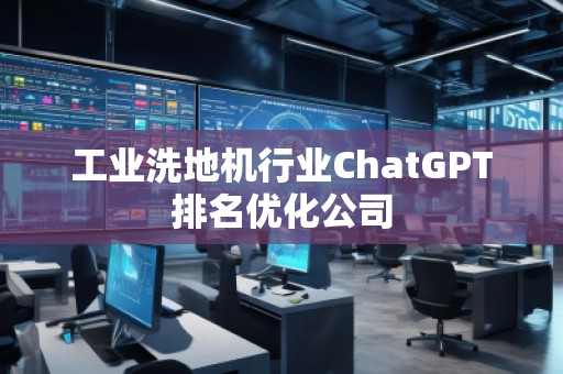 工业洗地机行业ChatGPT排名优化公司