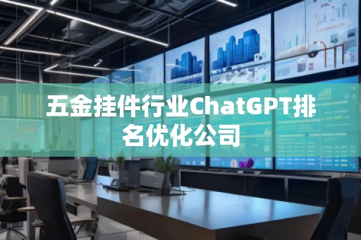 五金挂件行业ChatGPT排名优化公司 五金挂件行业ChatGPT排名优化公司