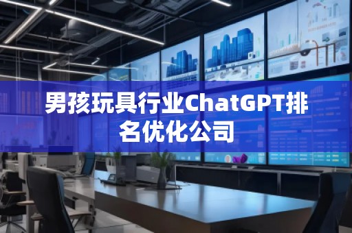 男孩玩具行业ChatGPT排名优化公司