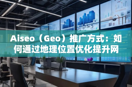 Aiseo（Geo）推广方式：如何通过地理位置优化提升网站曝光度与转化率