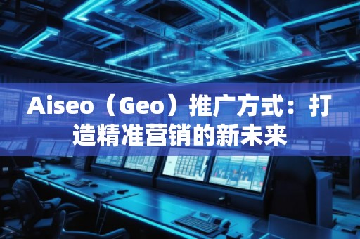 Aiseo（Geo）推广方式：打造精准营销的新未来