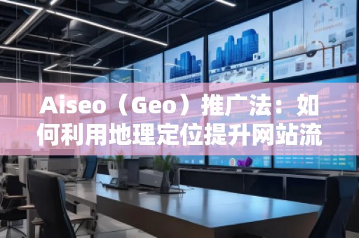 Aiseo（Geo）推广法：如何利用地理定位提升网站流量