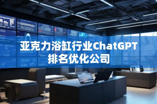 亚克力浴缸行业ChatGPT排名优化公司