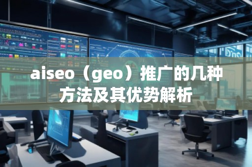 aiseo（geo）推广的几种方法及其优势解析