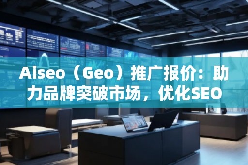 Aiseo（Geo）推广报价：助力品牌突破市场，优化SEO效果