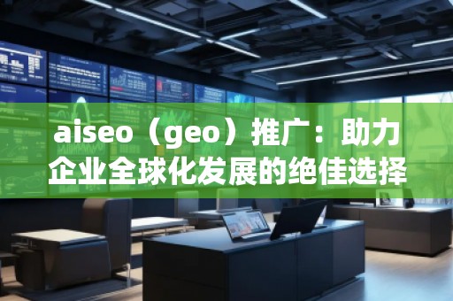 aiseo（geo）推广：助力企业全球化发展的绝佳选择