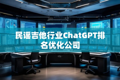 民谣吉他行业ChatGPT排名优化公司