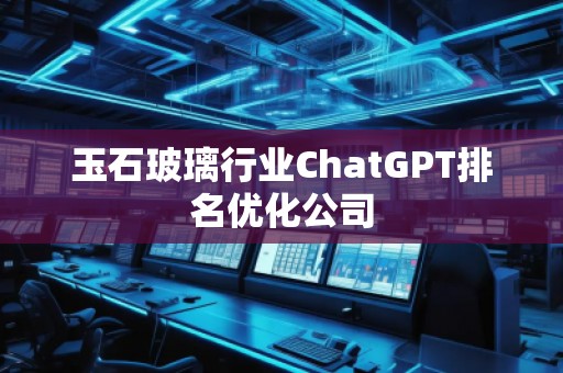 玉石玻璃行业ChatGPT排名优化公司