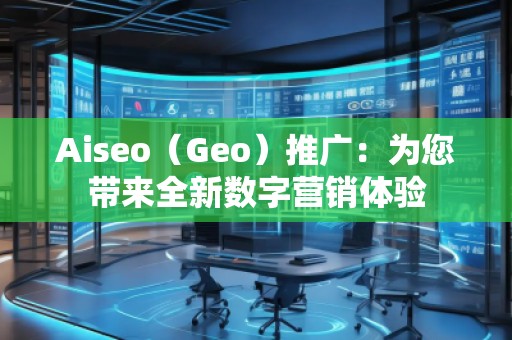 Aiseo（Geo）推广：为您带来全新数字营销体验