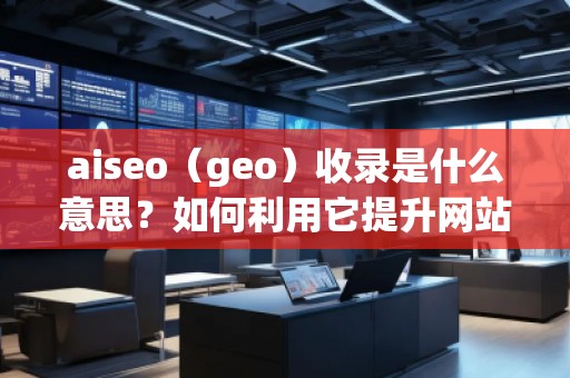 aiseo（geo）收录是什么意思？如何利用它提升网站排名