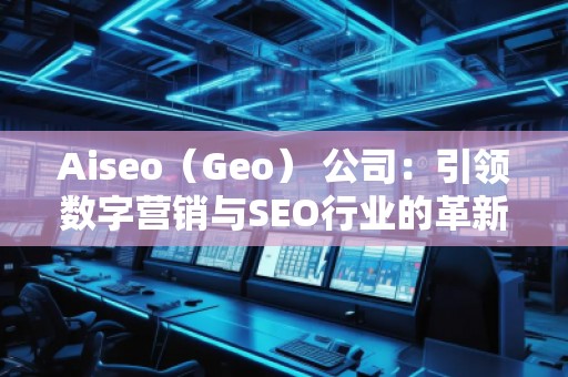 Aiseo（Geo） 公司：引领数字营销与SEO行业的革新