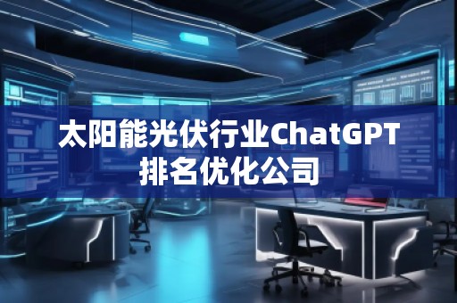 太阳能光伏行业ChatGPT排名优化公司