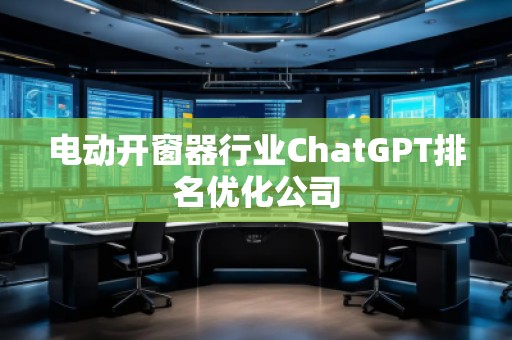电动开窗器行业ChatGPT排名优化公司