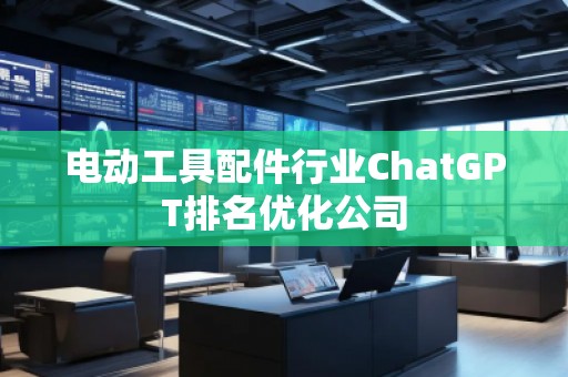 电动工具配件行业ChatGPT排名优化公司