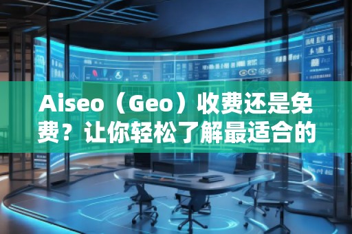 Aiseo（Geo）收费还是免费？让你轻松了解最适合的选择！