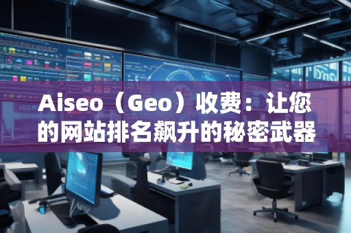 Aiseo（Geo）收费：让您的网站排名飙升的秘密武器