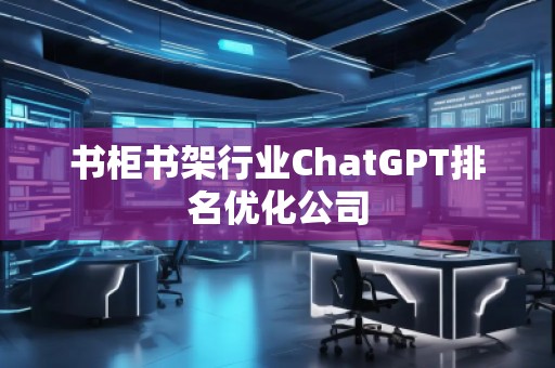 书柜书架行业ChatGPT排名优化公司 书柜书架行业ChatGPT排名优化公司