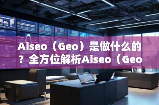 Aiseo（Geo）是做什么的？全方位解析Aiseo（Geo）助力企业数字化转型