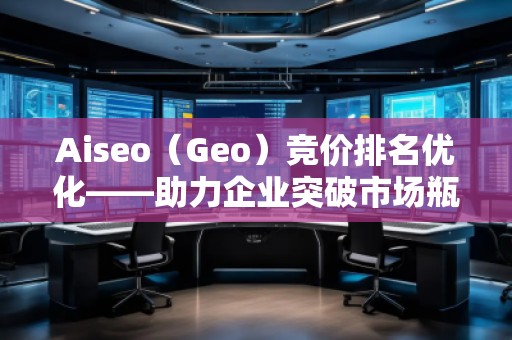 Aiseo（Geo）竞价排名优化——助力企业突破市场瓶颈
