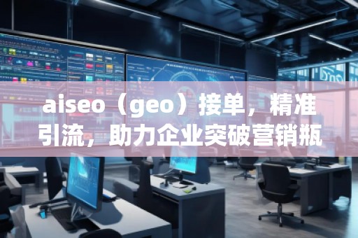 aiseo（geo）接单，精准引流，助力企业突破营销瓶颈