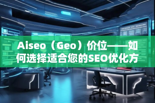 Aiseo（Geo）价位——如何选择适合您的SEO优化方案
