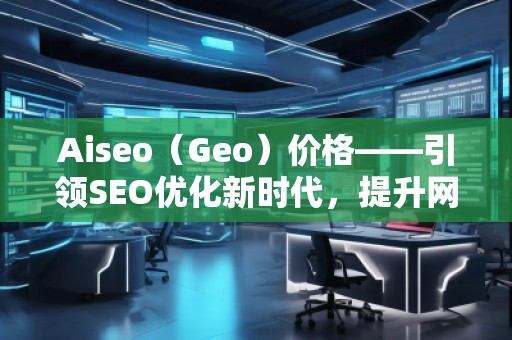 Aiseo（Geo）价格——引领SEO优化新时代，提升网站排名的最佳选择