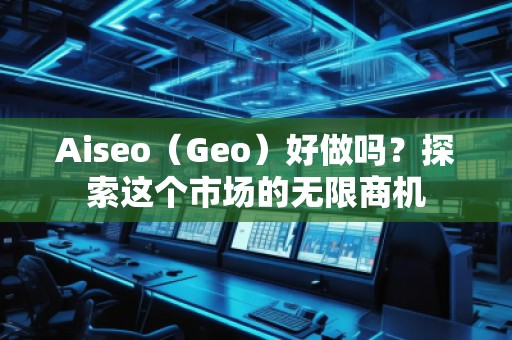 Aiseo（Geo）好做吗？探索这个市场的无限商机
