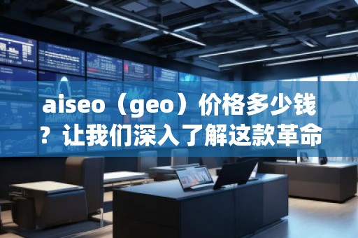 aiseo（geo）价格多少钱？让我们深入了解这款革命性SEO工具的价值