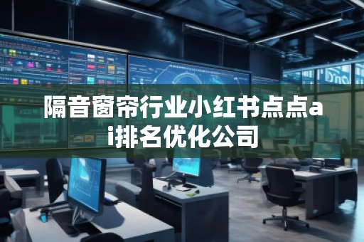 隔音窗帘行业小红书点点ai排名优化公司