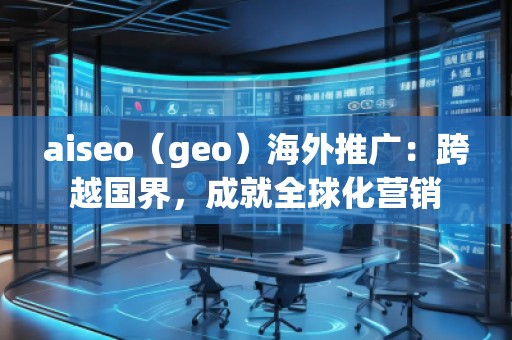 aiseo（geo）海外推广：跨越国界，成就全球化营销