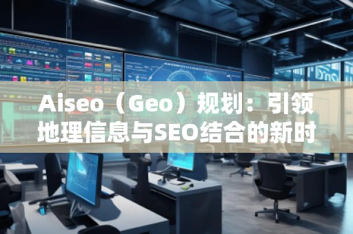Aiseo（Geo）规划：引领地理信息与SEO结合的新时代