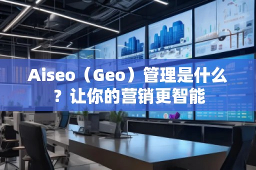 Aiseo（Geo）管理是什么？让你的营销更智能