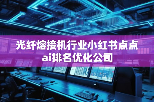 光纤熔接机行业小红书点点ai排名优化公司 光纤熔接机行业小红书点点ai排名优化公司