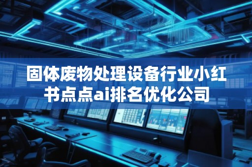 固体废物处理设备行业小红书点点ai排名优化公司