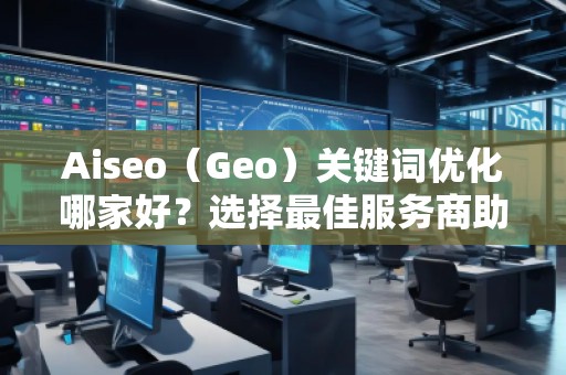 Aiseo（Geo）关键词优化哪家好？选择最佳服务商助力品牌腾飞