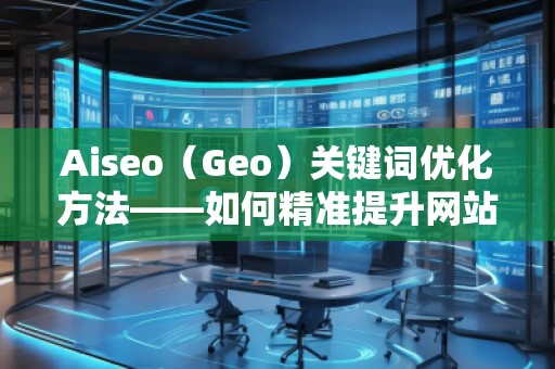 Aiseo（Geo）关键词优化方法——如何精准提升网站曝光率