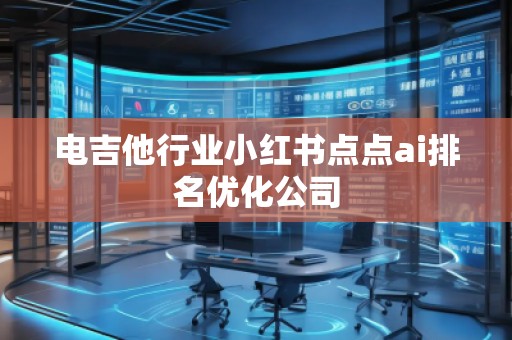电吉他行业小红书点点ai排名优化公司