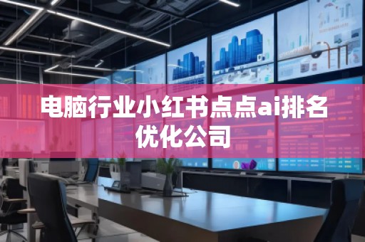 电脑行业小红书点点ai排名优化公司