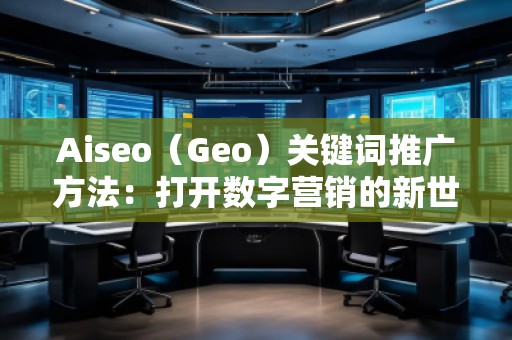 Aiseo（Geo）关键词推广方法：打开数字营销的新世界