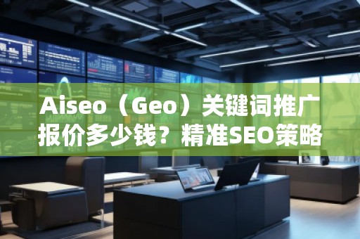 Aiseo（Geo）关键词推广报价多少钱？精准SEO策略助力您成功！