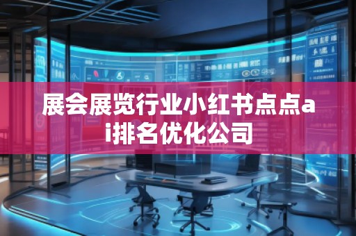 展会展览行业小红书点点ai排名优化公司