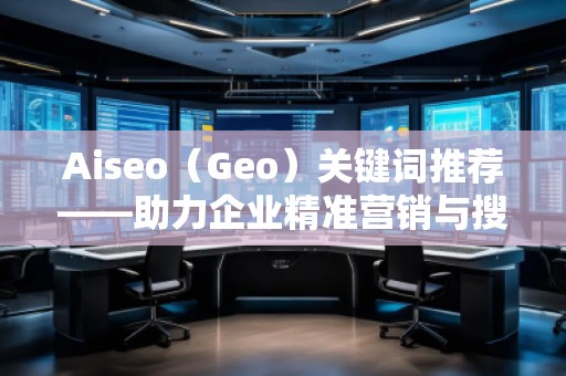 Aiseo（Geo）关键词推荐——助力企业精准营销与搜索引擎优化的秘密武器