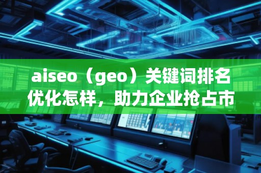 aiseo（geo）关键词排名优化怎样，助力企业抢占市场先机